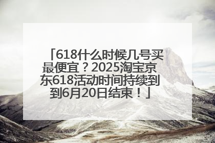618什么时候几号买最便宜？2025淘宝京东618活动时间持续到到6月20日结束！