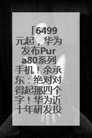 6499元起，华为发布Pura80系列手机！余承东：绝对对得起那四个字！华为近十年研发投入12490亿元
