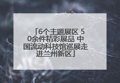 6个主题展区 50余件精彩展品 中国流动科技馆巡展走进兰州新区