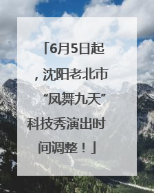 6月5日起，沈阳老北市“凤舞九天”科技秀演出时间调整！