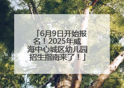 6月9日开始报名！2025年威海中心城区幼儿园招生指南来了！