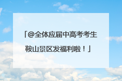 @全体应届中高考考生 鞍山景区发福利啦！