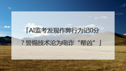 AI监考发现作弊行为记0分？警惕技术沦为电诈“帮凶”