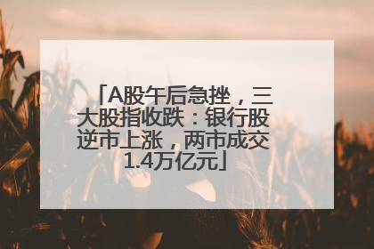 A股午后急挫，三大股指收跌：银行股逆市上涨，两市成交1.4万亿元