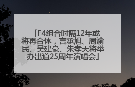 F4组合时隔12年或将再合体，言承旭、周渝民、吴建豪、朱孝天将举办出道25周年演唱会