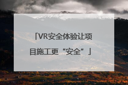 VR安全体验让项目施工更“安全”