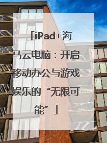 iPad+海马云电脑：开启移动办公与游戏娱乐的“无限可能”